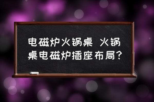 電磁爐火鍋桌 火鍋桌電磁爐插座布局？
