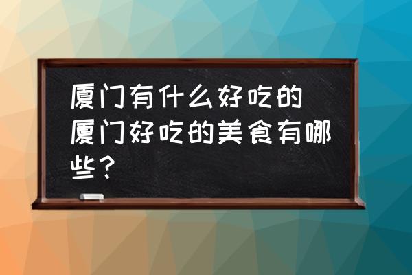 廈門有什么好吃的(廈門好吃的美食有哪些？)