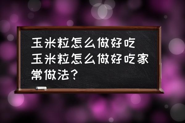 玉米粒怎么做好吃(玉米粒怎么做好吃家常做法？)