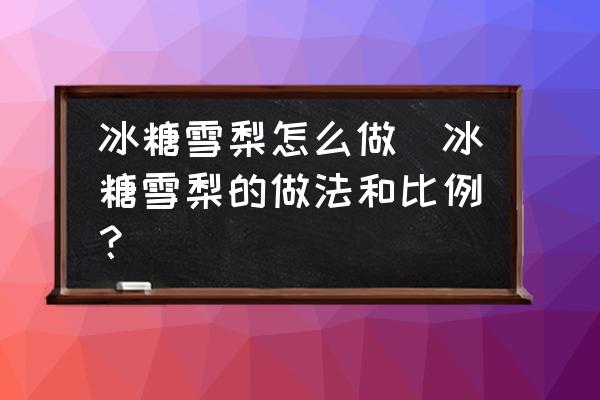 冰糖雪梨怎么做(冰糖雪梨的做法和比例？)