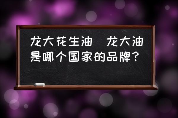 龍大花生油(龍大油是哪個國家的品牌？)