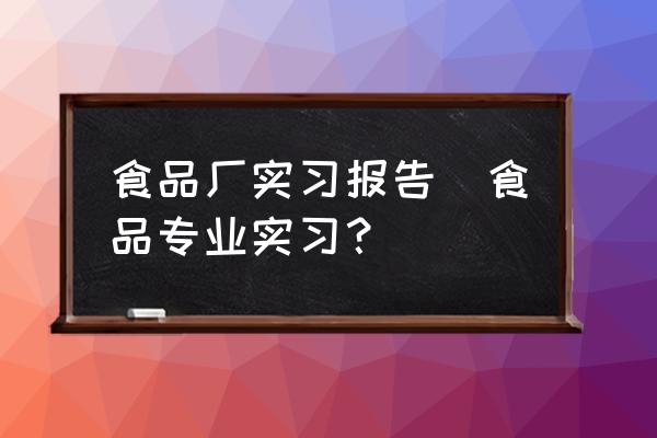 食品廠實習(xí)報告(食品專業(yè)實習(xí)？)