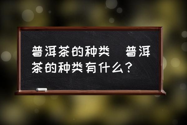 普洱茶的種類(普洱茶的種類有什么？)