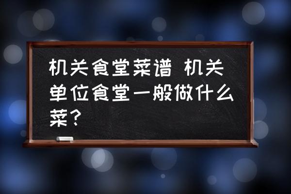 機關食堂菜譜 機關單位食堂一般做什么菜？