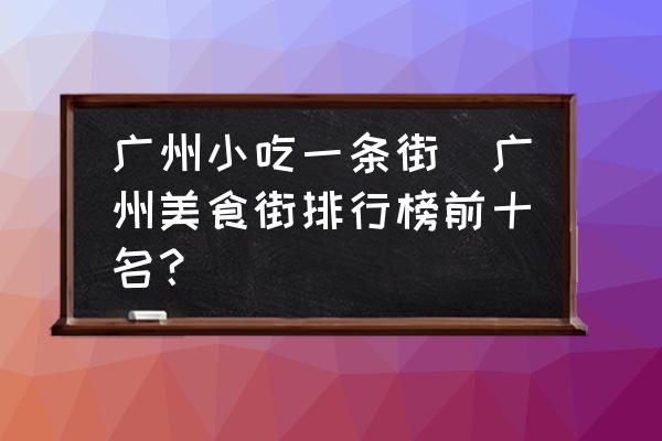 廣州小吃一條街(廣州美食街排行榜前十名？)