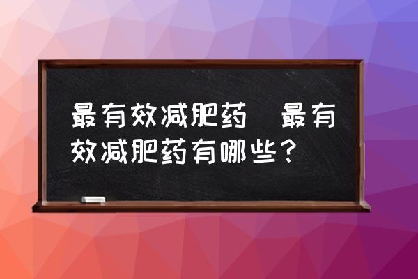 最有效減肥藥(最有效減肥藥有哪些？)