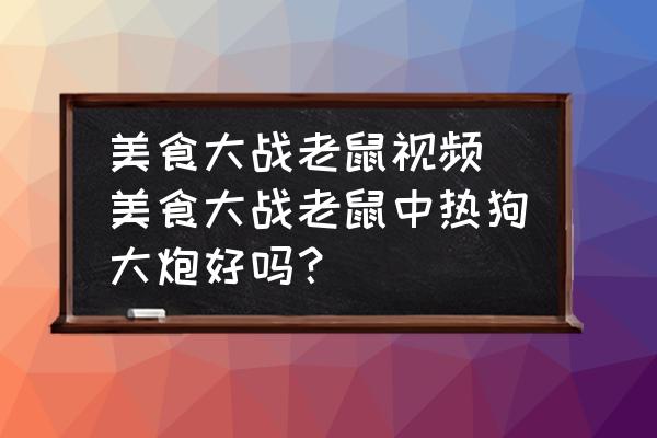 美食大戰(zhàn)老鼠視頻(美食大戰(zhàn)老鼠中熱狗大炮好嗎？)