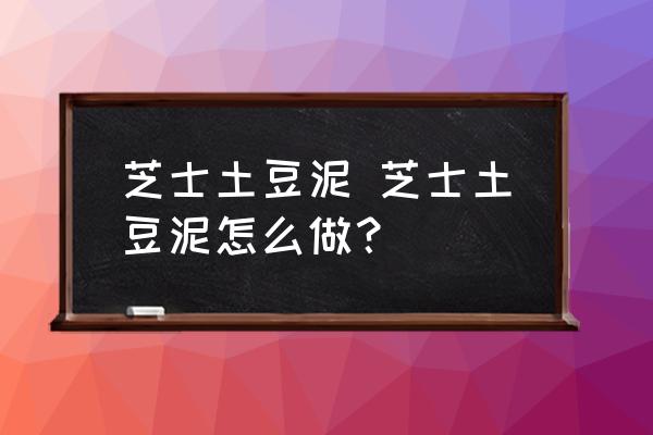芝士土豆泥 芝士土豆泥怎么做？