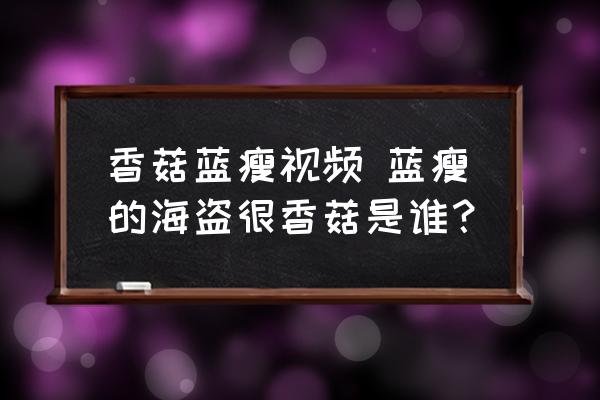 香菇藍瘦視頻 藍瘦的海盜很香菇是誰？