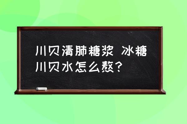 川貝清肺糖漿 冰糖川貝水怎么熬？