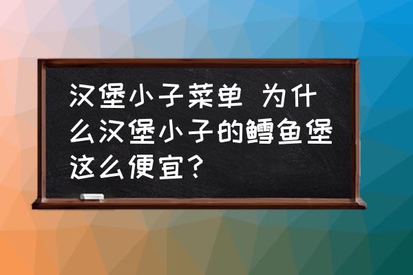 漢堡小子菜單 為什么漢堡小子的鱈魚堡這么便宜？