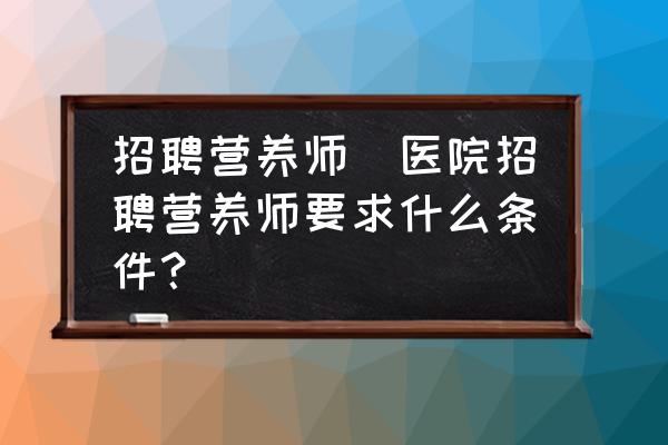 招聘營養(yǎng)師(醫(yī)院招聘營養(yǎng)師要求什么條件？)