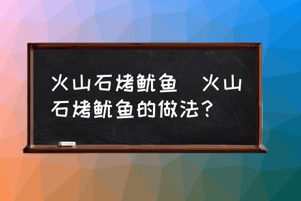 火山石烤魷魚(火山石烤魷魚的做法？)