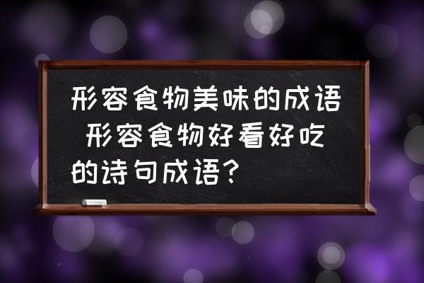 形容食物美味的成語(yǔ) 形容食物好看好吃的詩(shī)句成語(yǔ)？