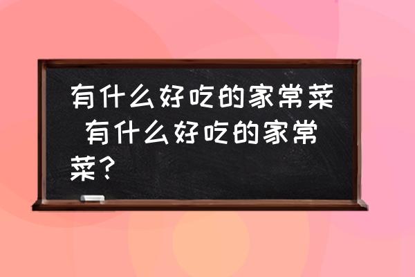 有什么好吃的家常菜 有什么好吃的家常菜？