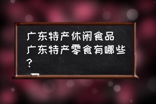 廣東特產(chǎn)休閑食品 廣東特產(chǎn)零食有哪些？