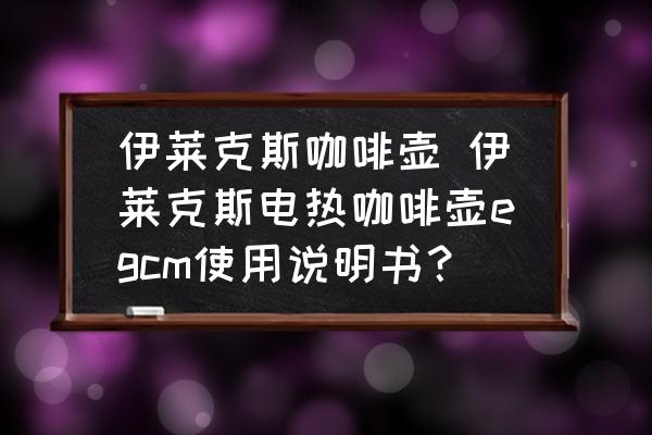 伊萊克斯咖啡壺 伊萊克斯電熱咖啡壺egcm使用說明書？