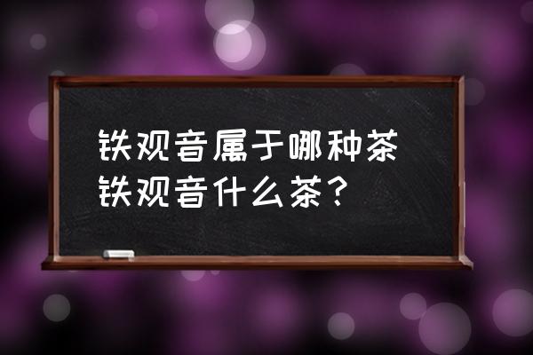 鐵觀音屬于哪種茶 鐵觀音什么茶？