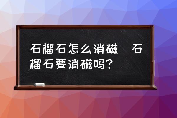 石榴石怎么消磁(石榴石要消磁嗎？)