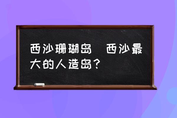 西沙珊瑚島(西沙最大的人造島？)