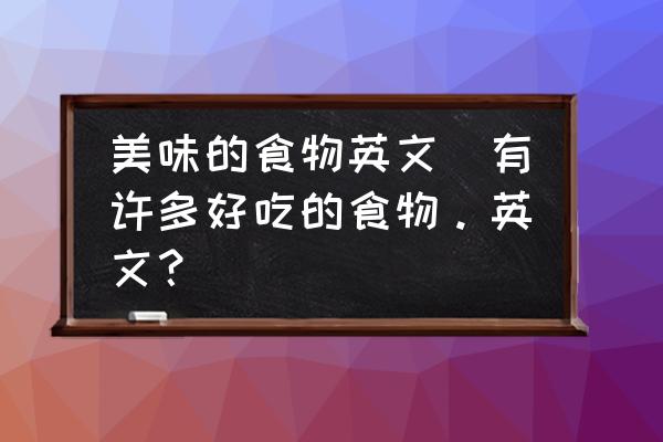 美味的食物英文(有許多好吃的食物。英文？)