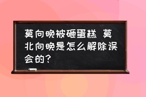 莫向晚被砸蛋糕 莫北向晚是怎么解除誤會(huì)的？