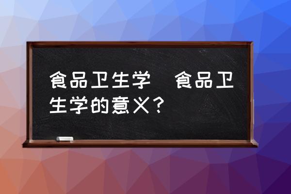 食品衛(wèi)生學(食品衛(wèi)生學的意義？)