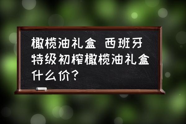 橄欖油禮盒 西班牙特級初榨橄欖油禮盒什么價？
