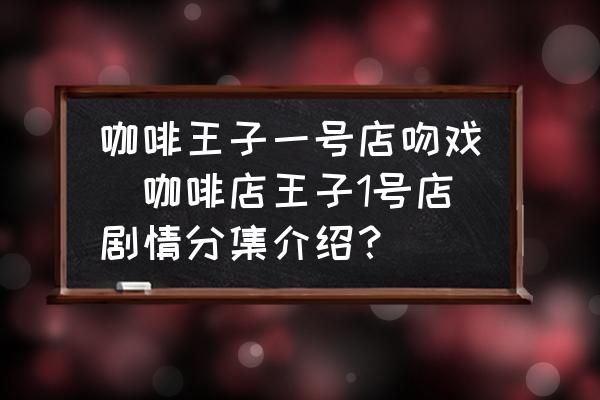 咖啡王子一號店吻戲(咖啡店王子1號店劇情分集介紹？)