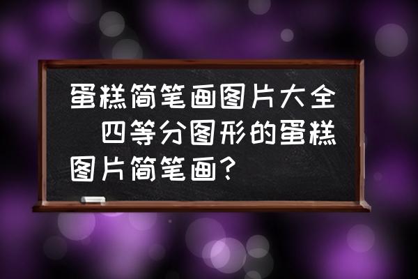 蛋糕簡筆畫圖片大全(四等分圖形的蛋糕圖片簡筆畫？)