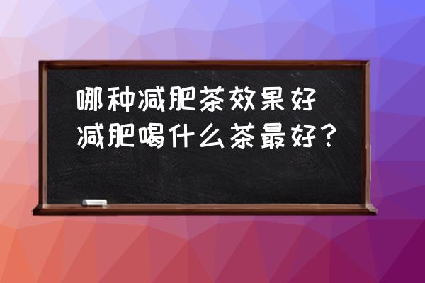 哪種減肥茶效果好(減肥喝什么茶最好？)