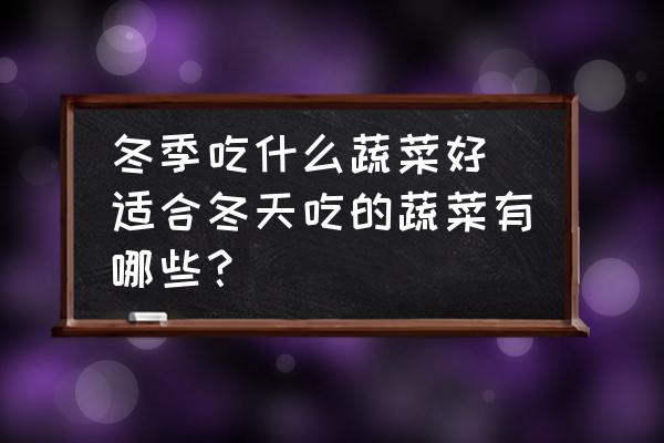 冬季吃什么蔬菜好(適合冬天吃的蔬菜有哪些？)