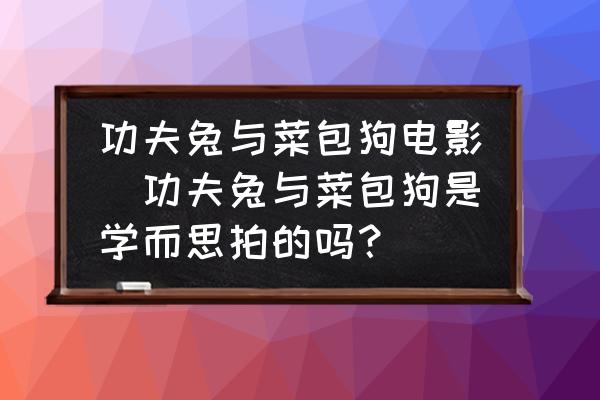 功夫兔與菜包狗電影(功夫兔與菜包狗是學(xué)而思拍的嗎？)