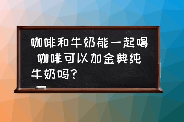 咖啡和牛奶能一起喝 咖啡可以加金典純牛奶嗎？