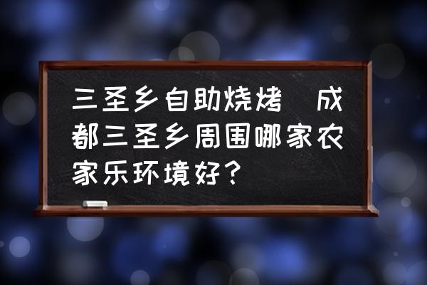 三圣鄉(xiāng)自助燒烤(成都三圣鄉(xiāng)周圍哪家農(nóng)家樂環(huán)境好？)