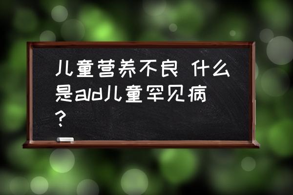 兒童營養(yǎng)不良 什么是ald兒童罕見?。?
                                        loading=
