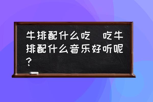 牛排配什么吃(吃牛排配什么音樂(lè)好聽呢？)
