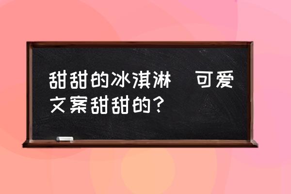 甜甜的冰淇淋(可愛(ài)文案甜甜的？)