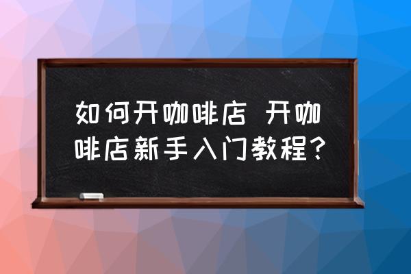如何開咖啡店 開咖啡店新手入門教程？