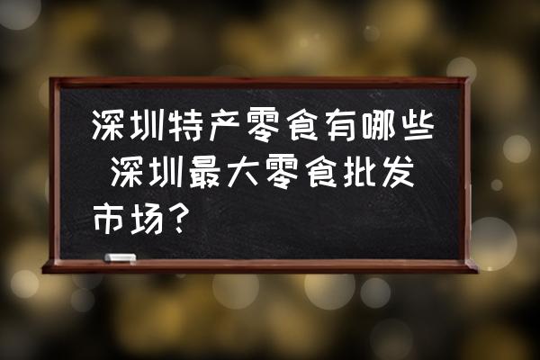 深圳特產(chǎn)零食有哪些 深圳最大零食批發(fā)市場(chǎng)？