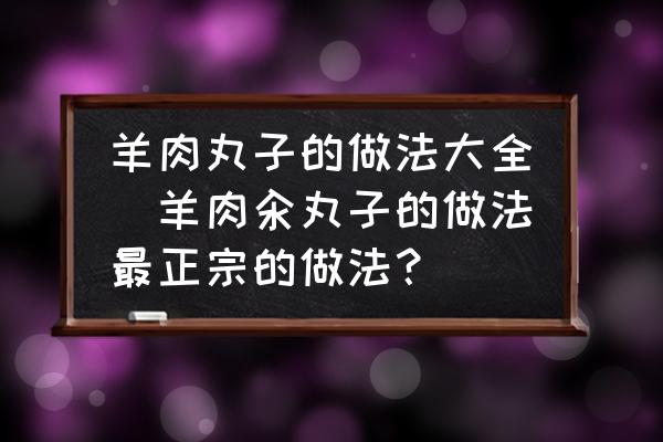 羊肉丸子的做法大全(羊肉汆丸子的做法最正宗的做法？)