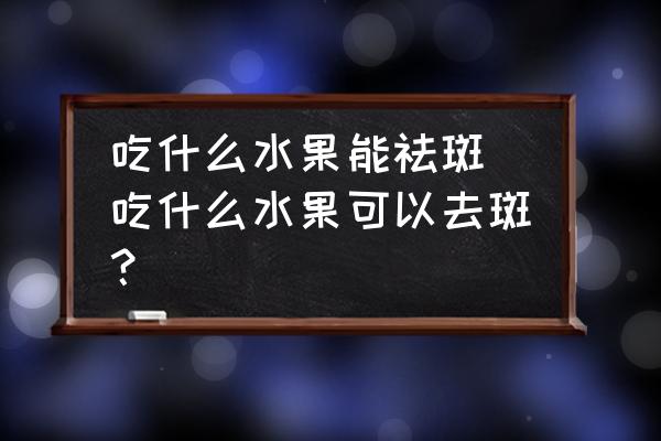 吃什么水果能祛斑(吃什么水果可以去斑？)