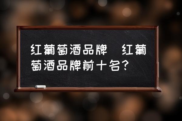 紅葡萄酒品牌(紅葡萄酒品牌前十名？)
