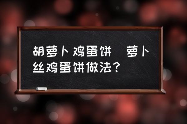 胡蘿卜雞蛋餅(蘿卜絲雞蛋餅做法？)