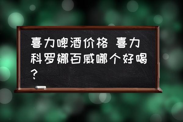 喜力啤酒價(jià)格 喜力科羅娜百威哪個(gè)好喝？