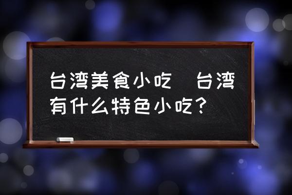 臺(tái)灣美食小吃(臺(tái)灣有什么特色小吃？)