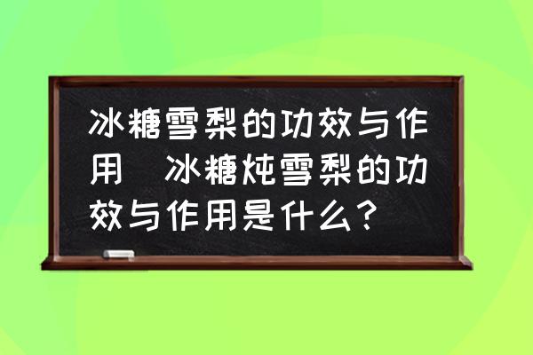 冰糖雪梨的功效與作用(冰糖燉雪梨的功效與作用是什么？)