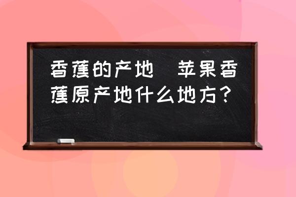 香蕉的產(chǎn)地(蘋果香蕉原產(chǎn)地什么地方？)