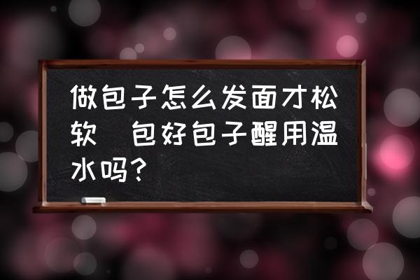 做包子怎么發(fā)面才松軟(包好包子醒用溫水嗎？)