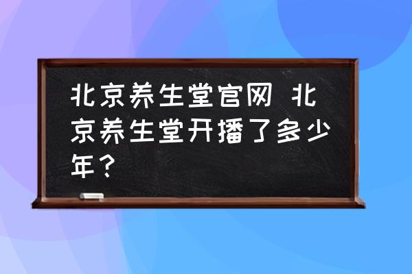 北京養(yǎng)生堂官網(wǎng) 北京養(yǎng)生堂開播了多少年？